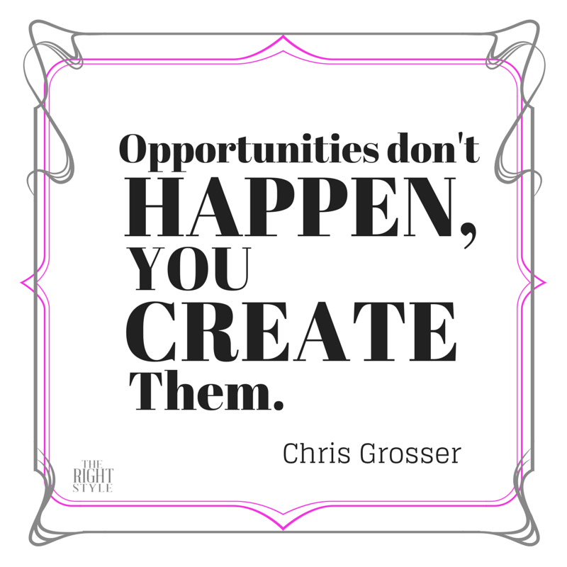 "Opportunities don't happen, you create them." Chris Grosser